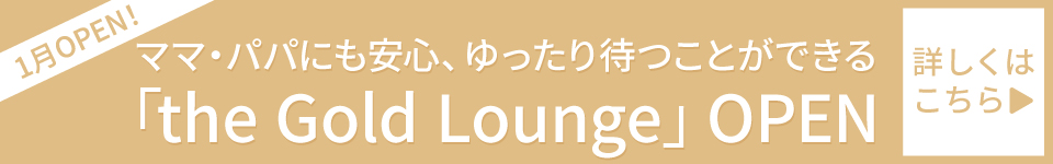 ママ・パパにも安心、ゆったり待つことができる「the GOLD LOUNGE」1月OPEN！詳しくはこちら